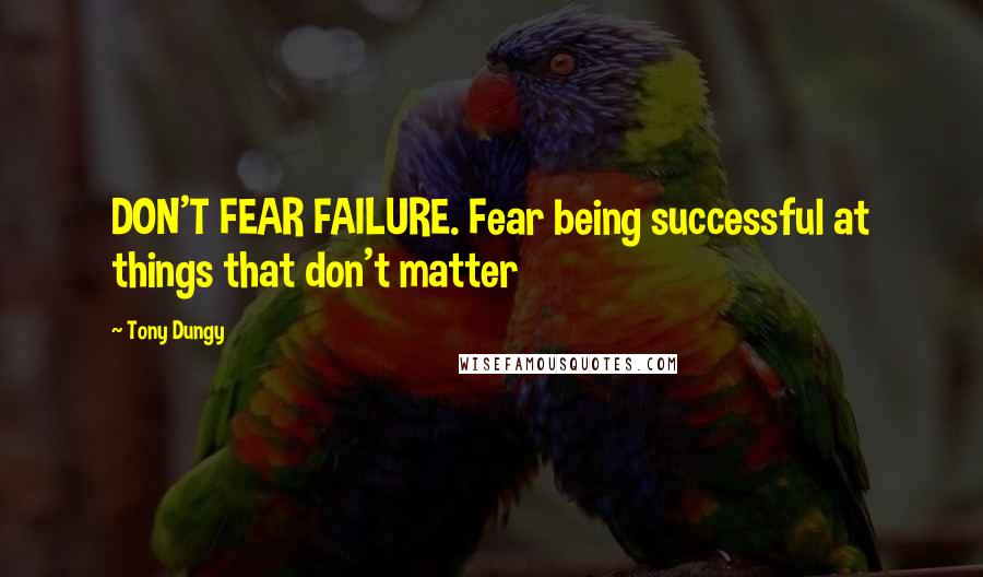 Tony Dungy Quotes: DON'T FEAR FAILURE. Fear being successful at things that don't matter