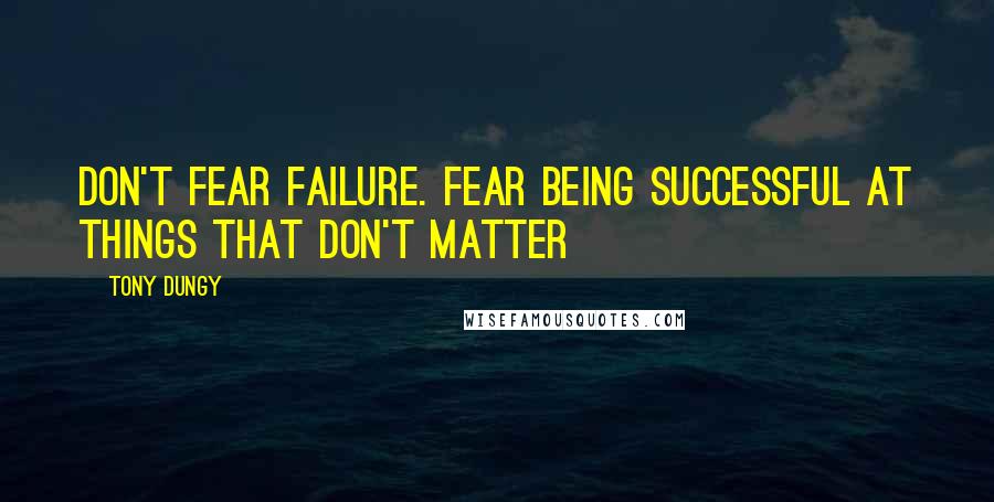 Tony Dungy Quotes: DON'T FEAR FAILURE. Fear being successful at things that don't matter