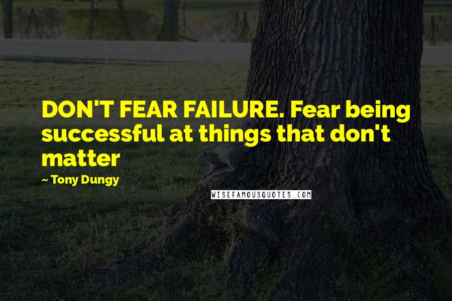 Tony Dungy Quotes: DON'T FEAR FAILURE. Fear being successful at things that don't matter