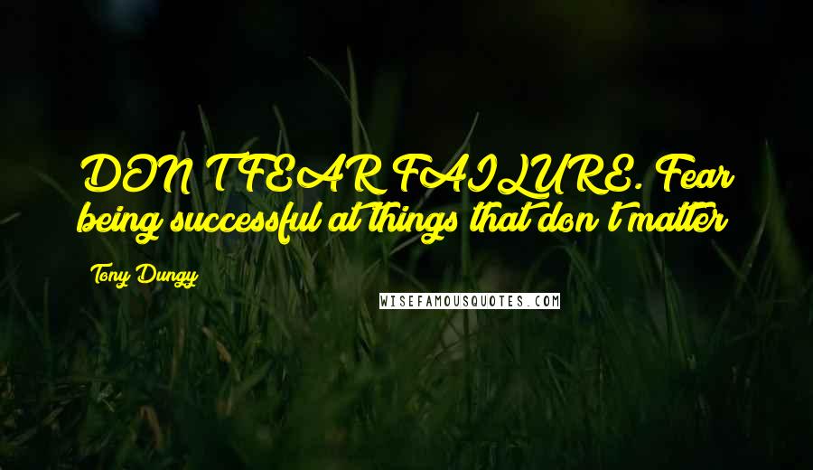 Tony Dungy Quotes: DON'T FEAR FAILURE. Fear being successful at things that don't matter
