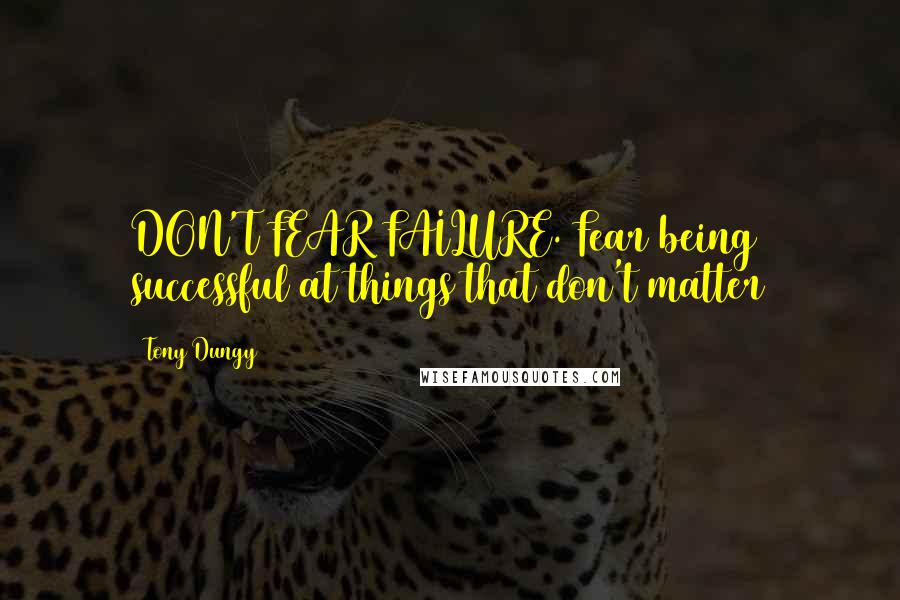 Tony Dungy Quotes: DON'T FEAR FAILURE. Fear being successful at things that don't matter