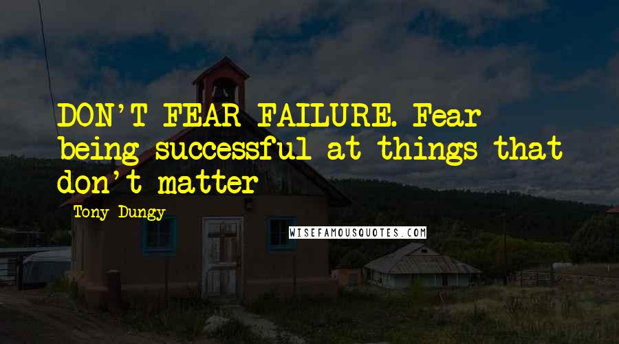Tony Dungy Quotes: DON'T FEAR FAILURE. Fear being successful at things that don't matter