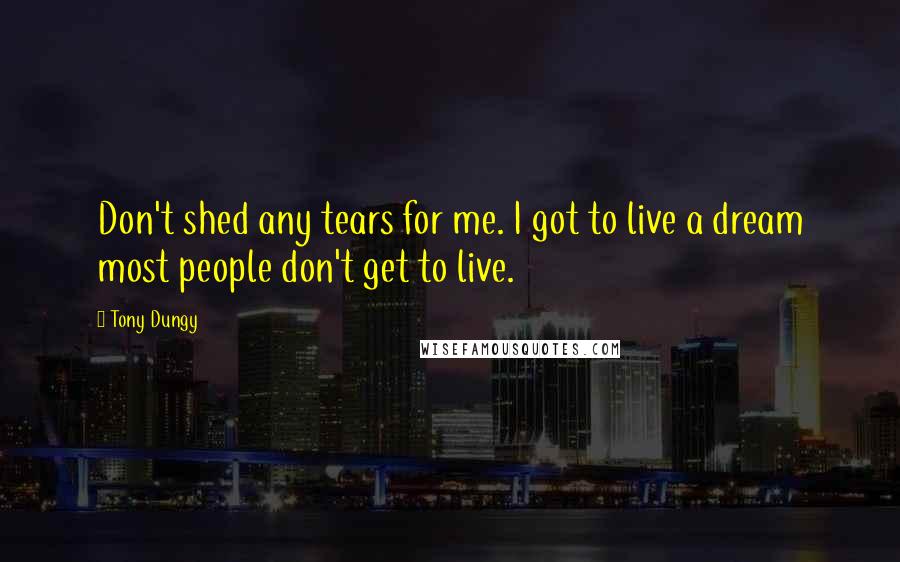 Tony Dungy Quotes: Don't shed any tears for me. I got to live a dream most people don't get to live.