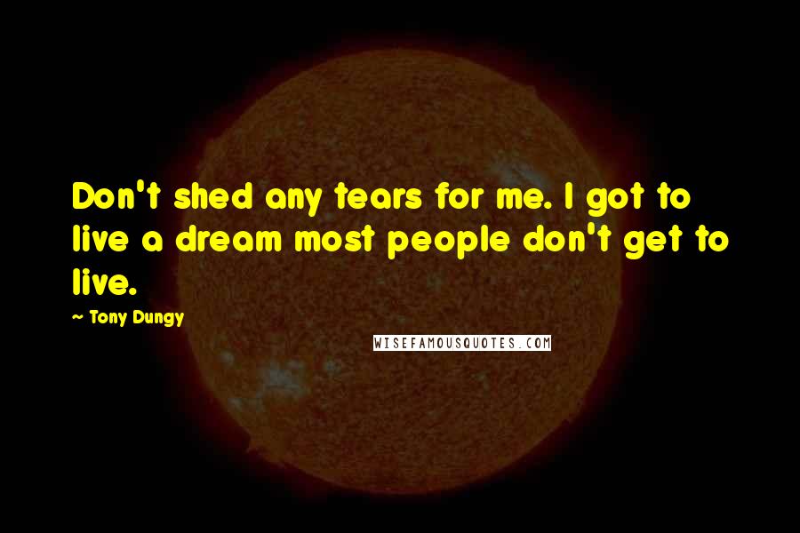 Tony Dungy Quotes: Don't shed any tears for me. I got to live a dream most people don't get to live.