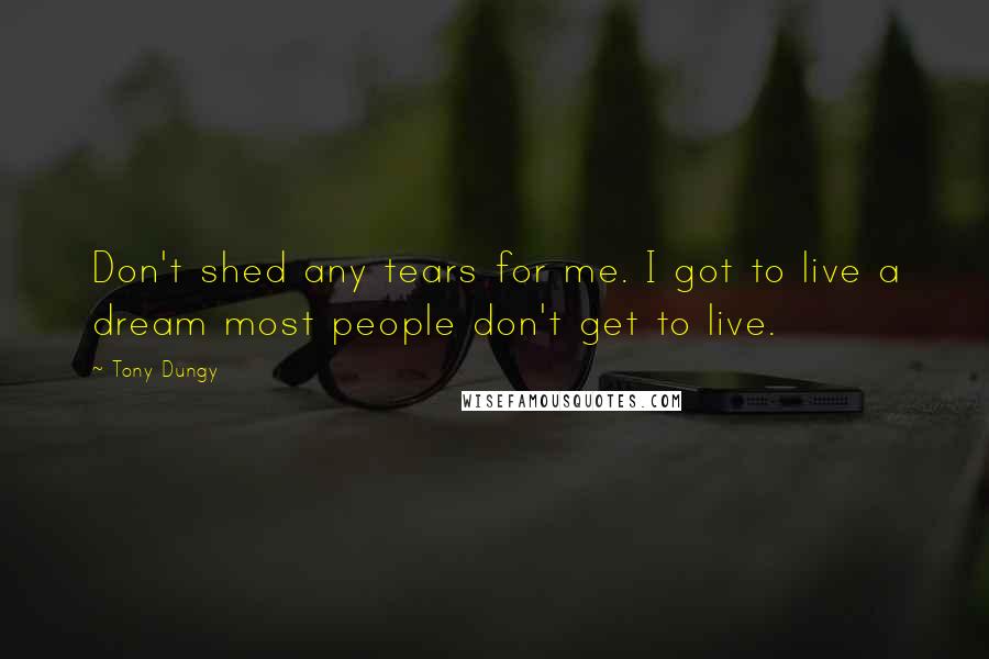 Tony Dungy Quotes: Don't shed any tears for me. I got to live a dream most people don't get to live.