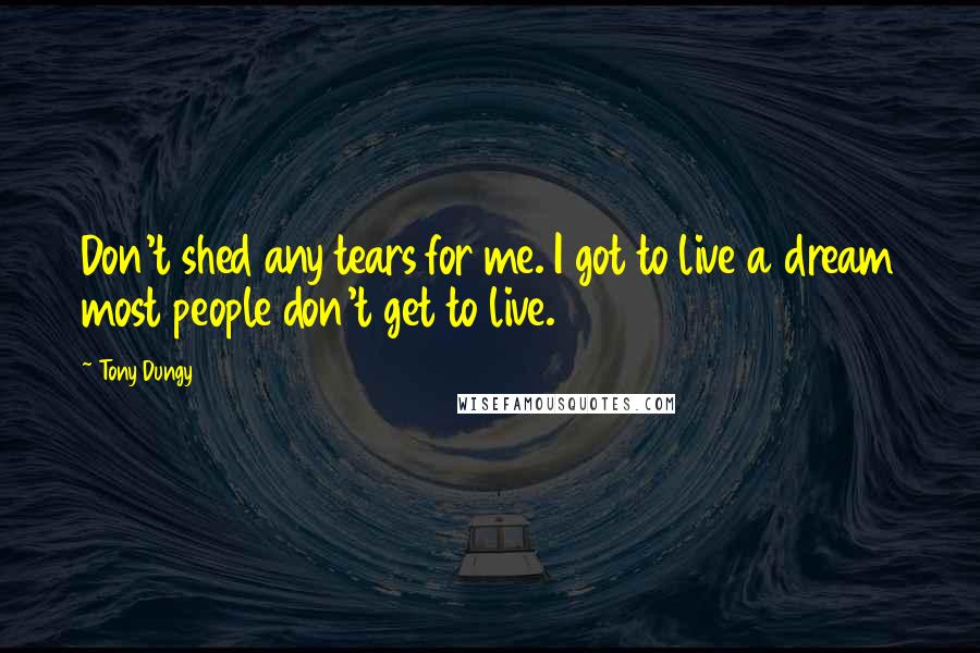 Tony Dungy Quotes: Don't shed any tears for me. I got to live a dream most people don't get to live.