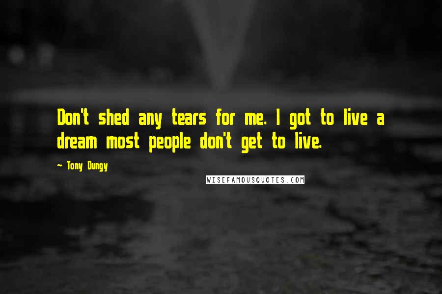 Tony Dungy Quotes: Don't shed any tears for me. I got to live a dream most people don't get to live.