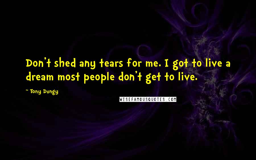 Tony Dungy Quotes: Don't shed any tears for me. I got to live a dream most people don't get to live.