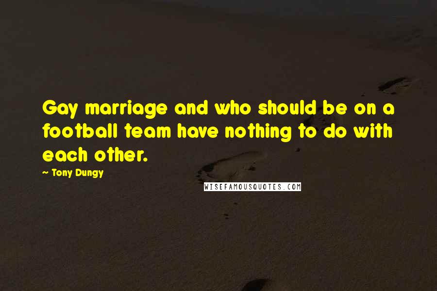 Tony Dungy Quotes: Gay marriage and who should be on a football team have nothing to do with each other.