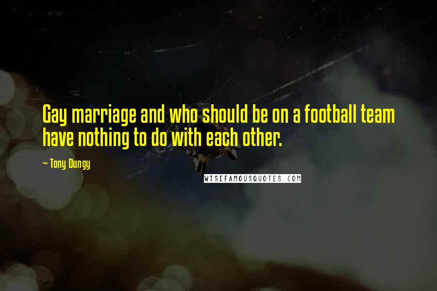 Tony Dungy Quotes: Gay marriage and who should be on a football team have nothing to do with each other.