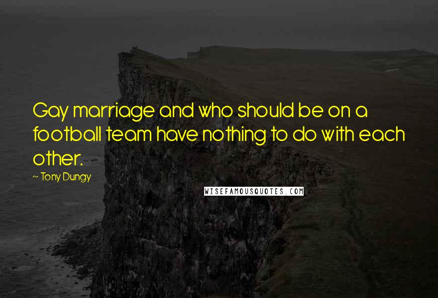 Tony Dungy Quotes: Gay marriage and who should be on a football team have nothing to do with each other.