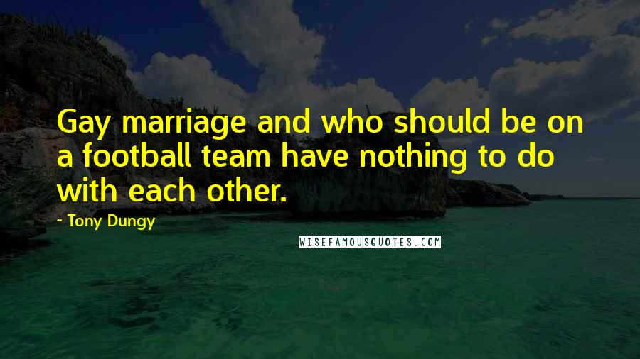 Tony Dungy Quotes: Gay marriage and who should be on a football team have nothing to do with each other.