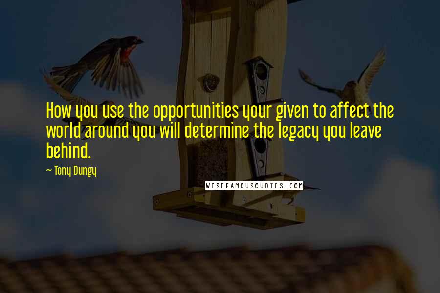 Tony Dungy Quotes: How you use the opportunities your given to affect the world around you will determine the legacy you leave behind.