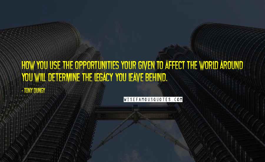 Tony Dungy Quotes: How you use the opportunities your given to affect the world around you will determine the legacy you leave behind.