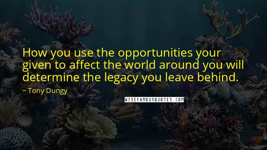 Tony Dungy Quotes: How you use the opportunities your given to affect the world around you will determine the legacy you leave behind.