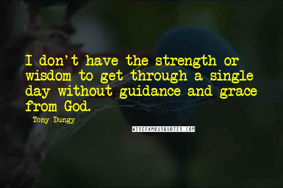 Tony Dungy Quotes: I don't have the strength or wisdom to get through a single day without guidance and grace from God.