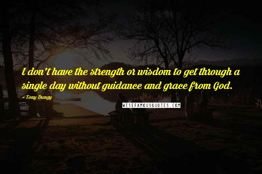 Tony Dungy Quotes: I don't have the strength or wisdom to get through a single day without guidance and grace from God.