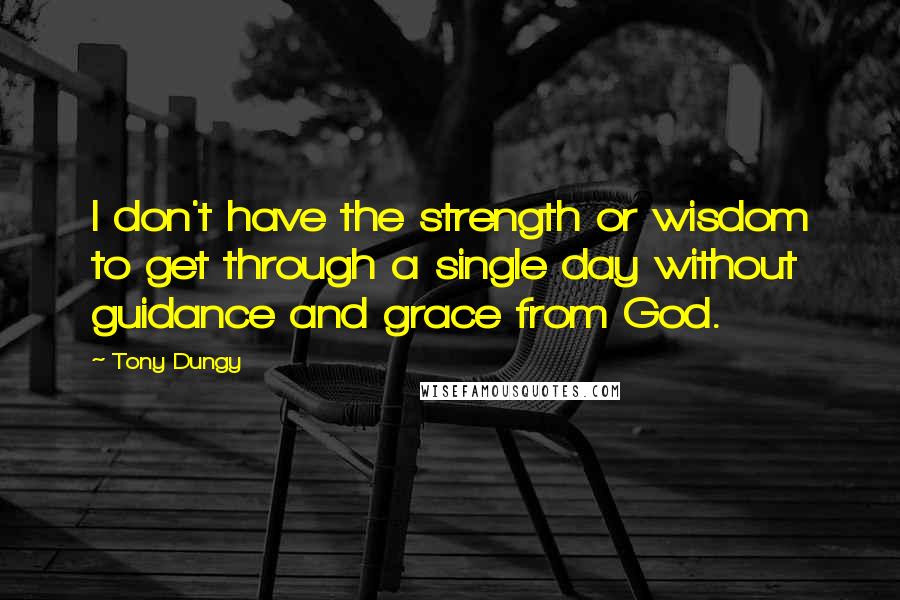 Tony Dungy Quotes: I don't have the strength or wisdom to get through a single day without guidance and grace from God.
