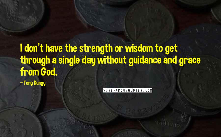 Tony Dungy Quotes: I don't have the strength or wisdom to get through a single day without guidance and grace from God.