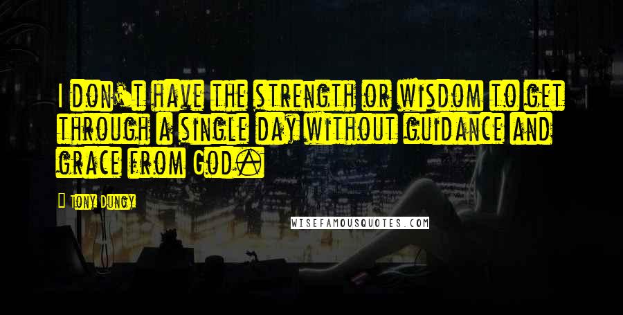 Tony Dungy Quotes: I don't have the strength or wisdom to get through a single day without guidance and grace from God.