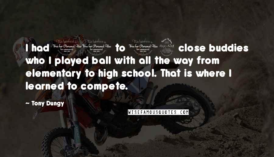 Tony Dungy Quotes: I had 10 to 12 close buddies who I played ball with all the way from elementary to high school. That is where I learned to compete.