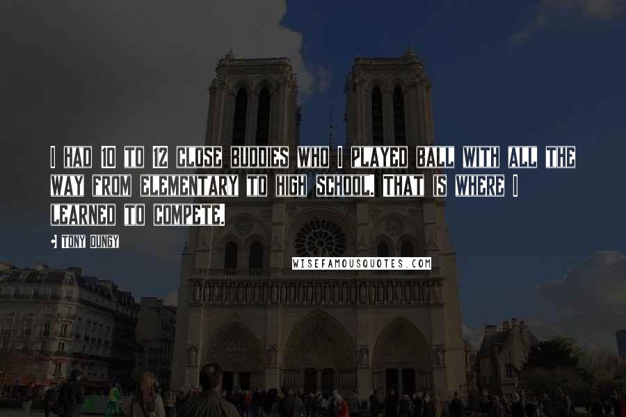Tony Dungy Quotes: I had 10 to 12 close buddies who I played ball with all the way from elementary to high school. That is where I learned to compete.
