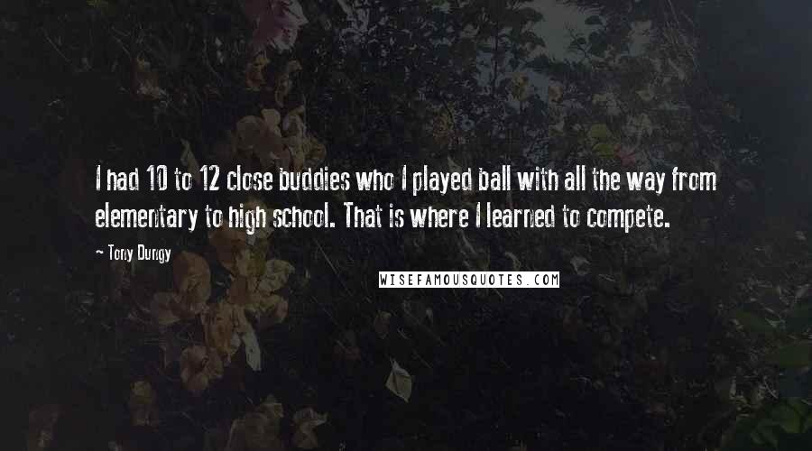 Tony Dungy Quotes: I had 10 to 12 close buddies who I played ball with all the way from elementary to high school. That is where I learned to compete.