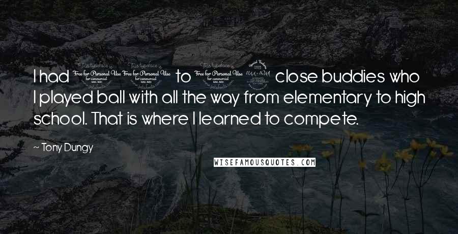 Tony Dungy Quotes: I had 10 to 12 close buddies who I played ball with all the way from elementary to high school. That is where I learned to compete.