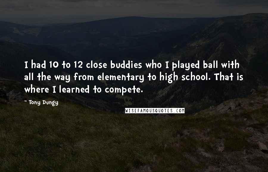 Tony Dungy Quotes: I had 10 to 12 close buddies who I played ball with all the way from elementary to high school. That is where I learned to compete.