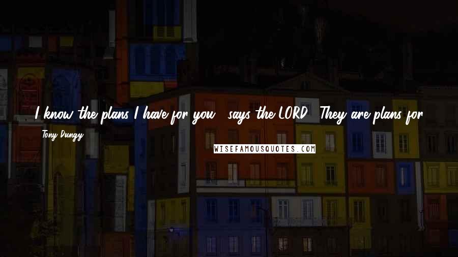 Tony Dungy Quotes: I know the plans I have for you," says the LORD. "They are plans for good and not for disaster, to give you a future and a hope." Jeremiah 29:11