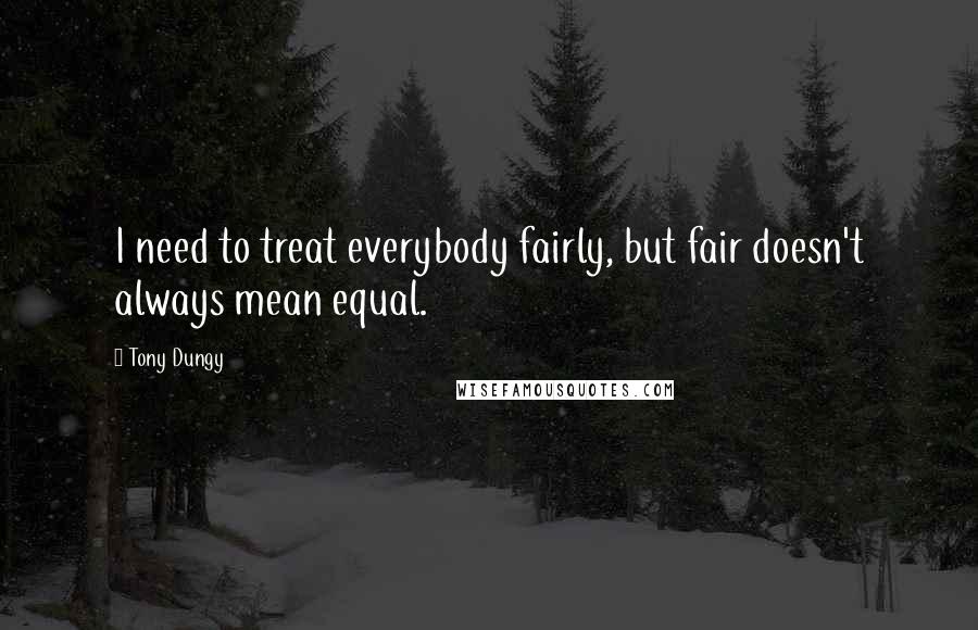Tony Dungy Quotes: I need to treat everybody fairly, but fair doesn't always mean equal.
