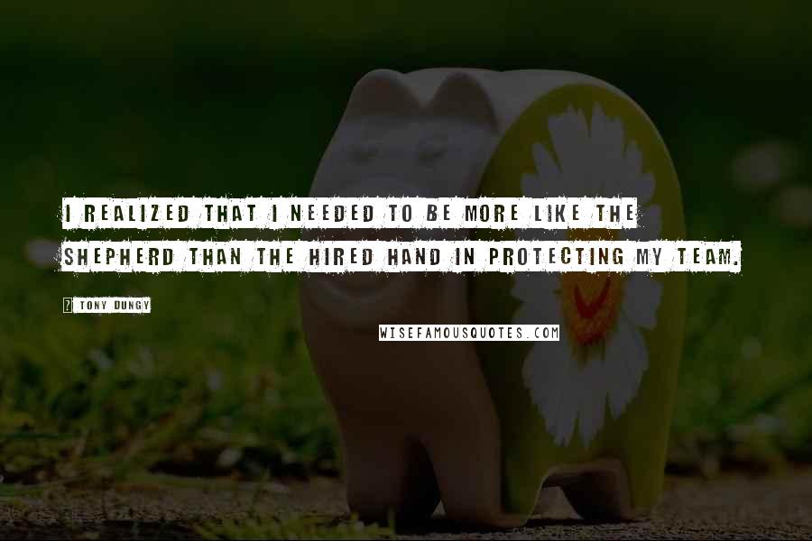Tony Dungy Quotes: I realized that I needed to be more like the shepherd than the hired hand in protecting my team.