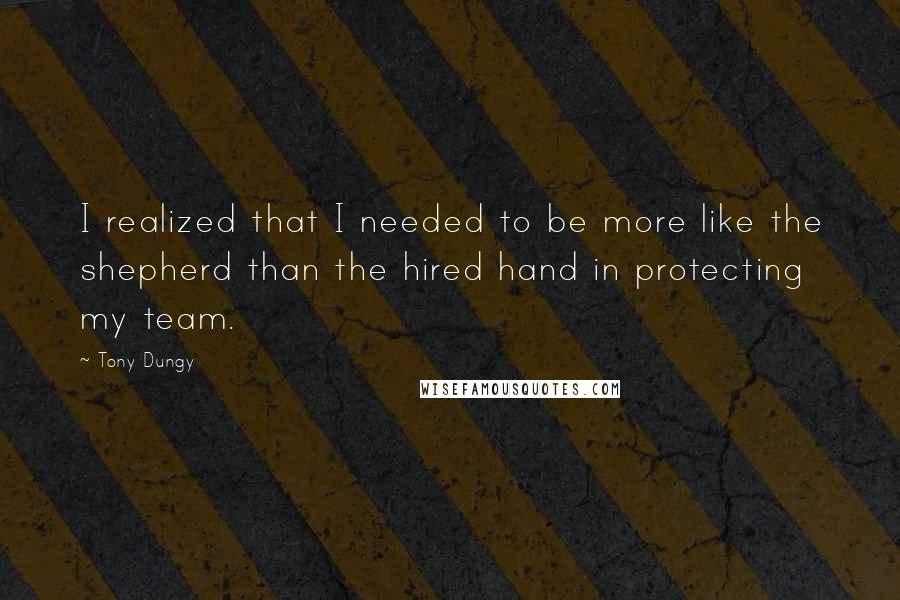 Tony Dungy Quotes: I realized that I needed to be more like the shepherd than the hired hand in protecting my team.