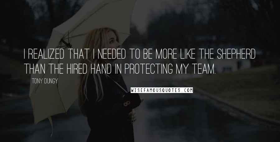 Tony Dungy Quotes: I realized that I needed to be more like the shepherd than the hired hand in protecting my team.