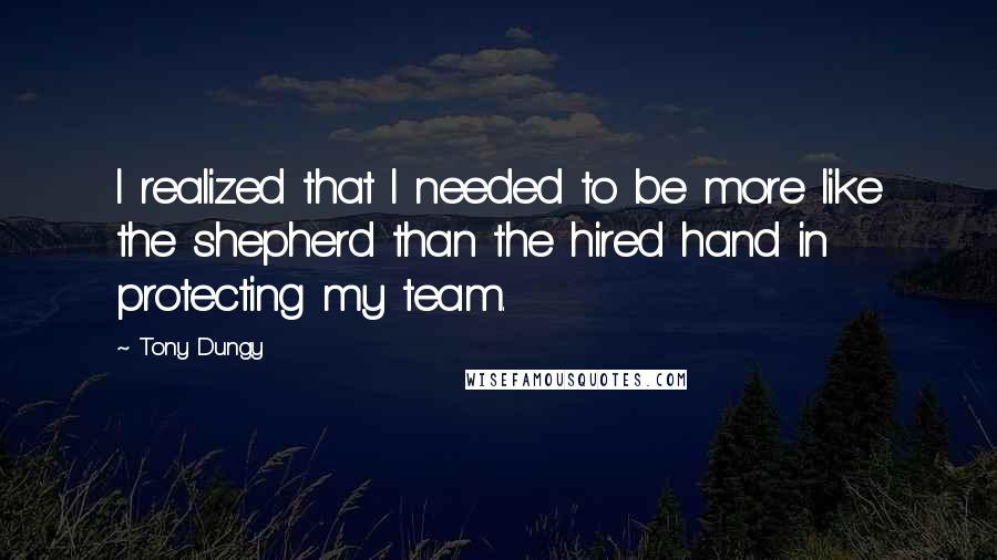 Tony Dungy Quotes: I realized that I needed to be more like the shepherd than the hired hand in protecting my team.