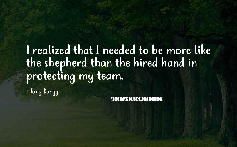 Tony Dungy Quotes: I realized that I needed to be more like the shepherd than the hired hand in protecting my team.