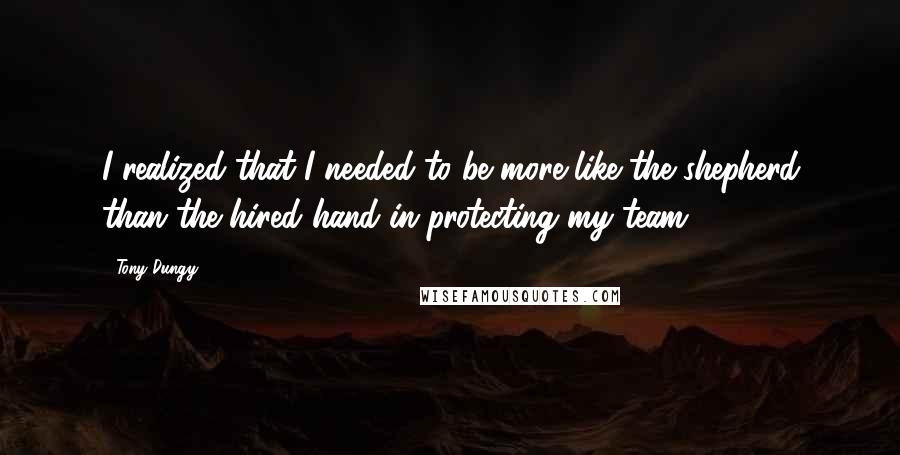 Tony Dungy Quotes: I realized that I needed to be more like the shepherd than the hired hand in protecting my team.