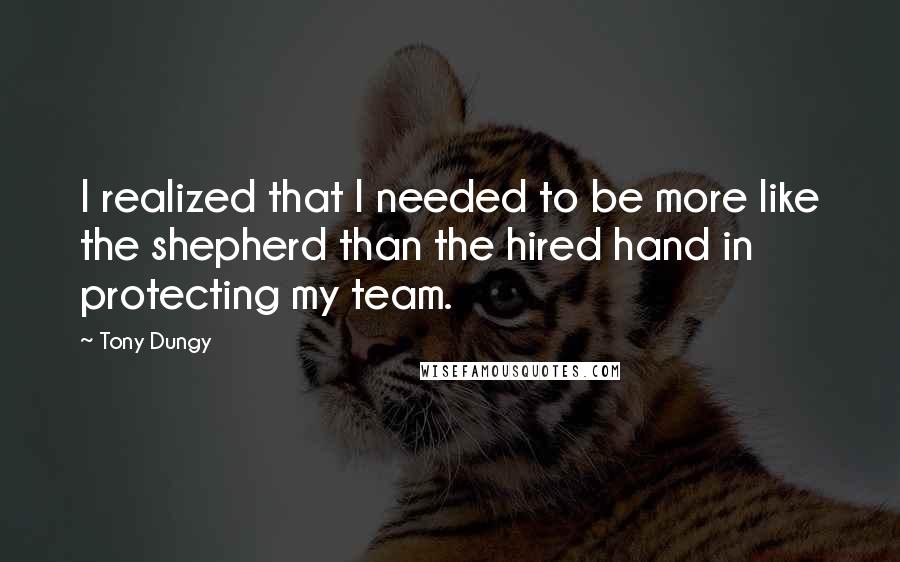 Tony Dungy Quotes: I realized that I needed to be more like the shepherd than the hired hand in protecting my team.