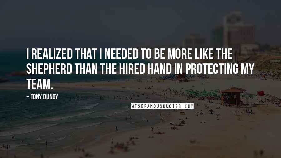 Tony Dungy Quotes: I realized that I needed to be more like the shepherd than the hired hand in protecting my team.