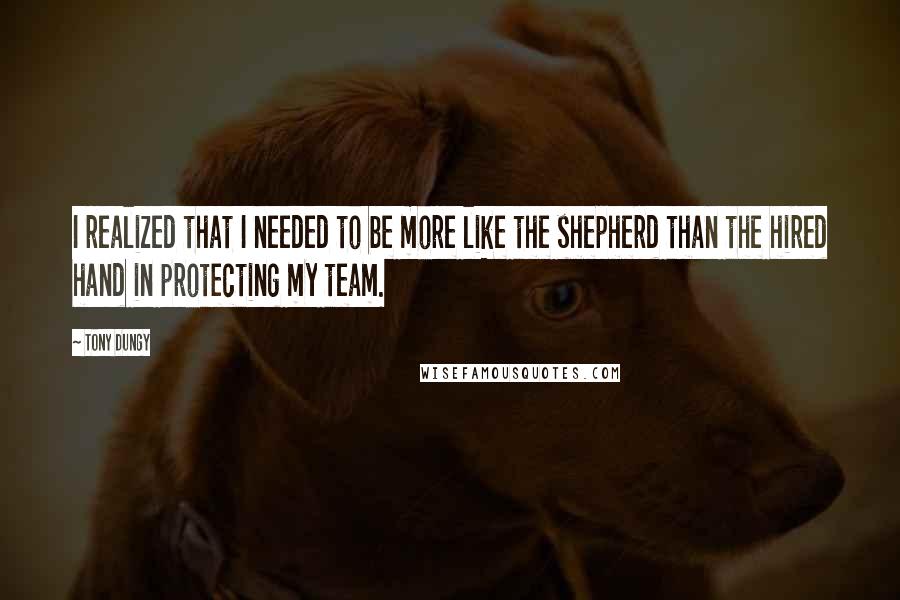 Tony Dungy Quotes: I realized that I needed to be more like the shepherd than the hired hand in protecting my team.
