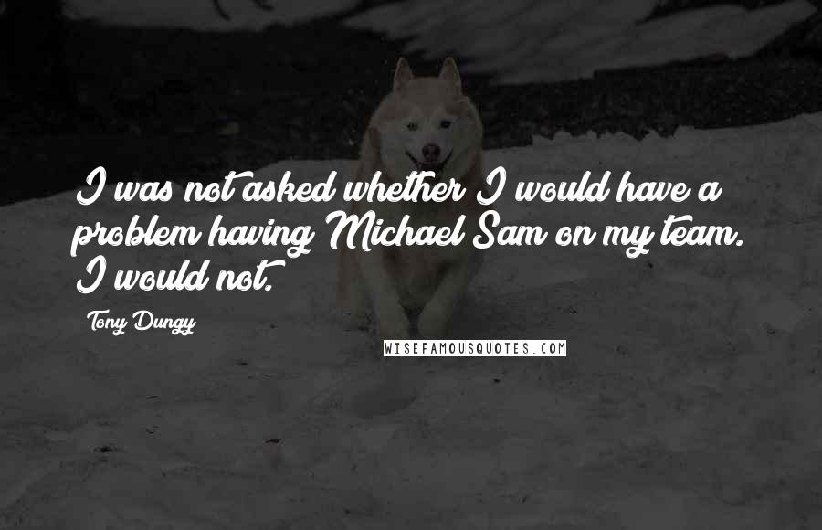 Tony Dungy Quotes: I was not asked whether I would have a problem having Michael Sam on my team. I would not.