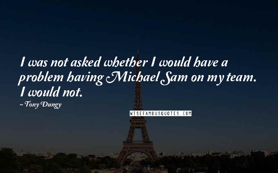 Tony Dungy Quotes: I was not asked whether I would have a problem having Michael Sam on my team. I would not.