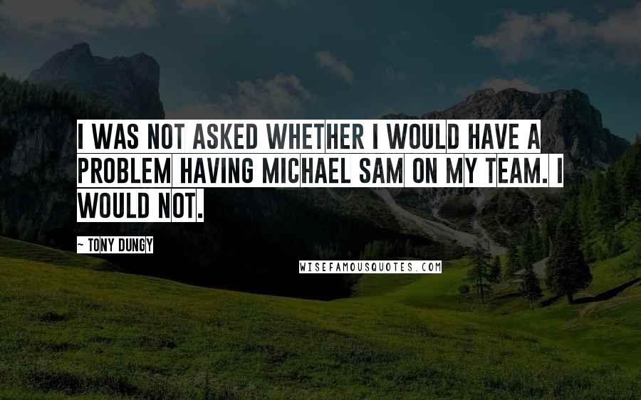 Tony Dungy Quotes: I was not asked whether I would have a problem having Michael Sam on my team. I would not.