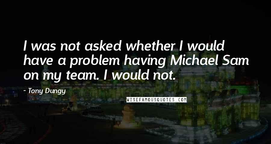 Tony Dungy Quotes: I was not asked whether I would have a problem having Michael Sam on my team. I would not.