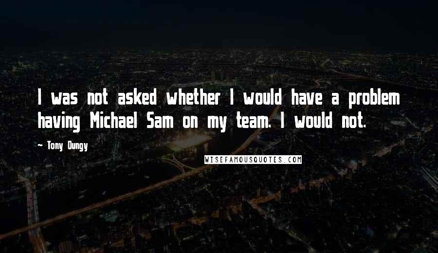 Tony Dungy Quotes: I was not asked whether I would have a problem having Michael Sam on my team. I would not.