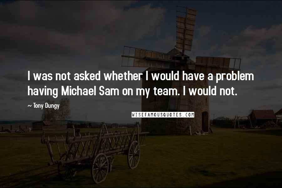 Tony Dungy Quotes: I was not asked whether I would have a problem having Michael Sam on my team. I would not.