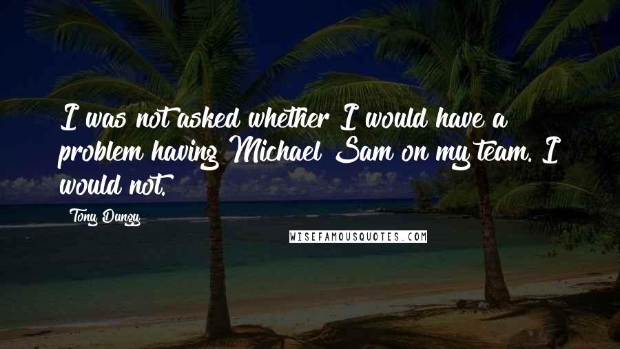 Tony Dungy Quotes: I was not asked whether I would have a problem having Michael Sam on my team. I would not.