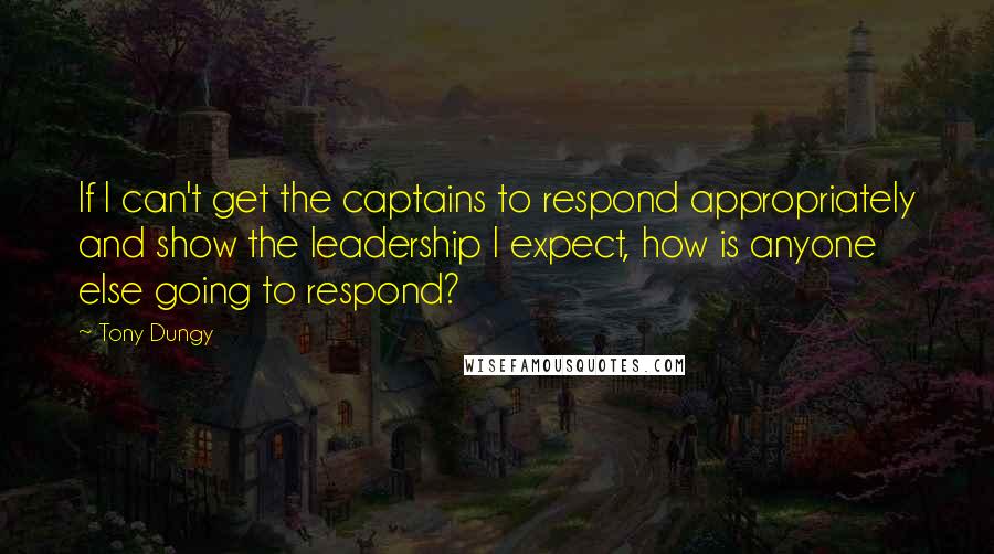 Tony Dungy Quotes: If I can't get the captains to respond appropriately and show the leadership I expect, how is anyone else going to respond?