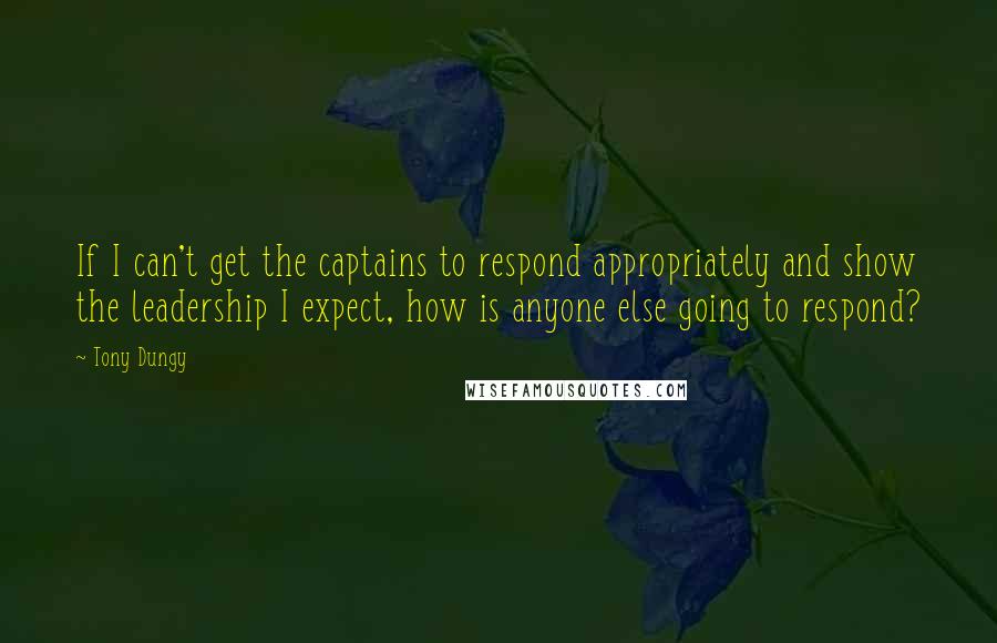 Tony Dungy Quotes: If I can't get the captains to respond appropriately and show the leadership I expect, how is anyone else going to respond?