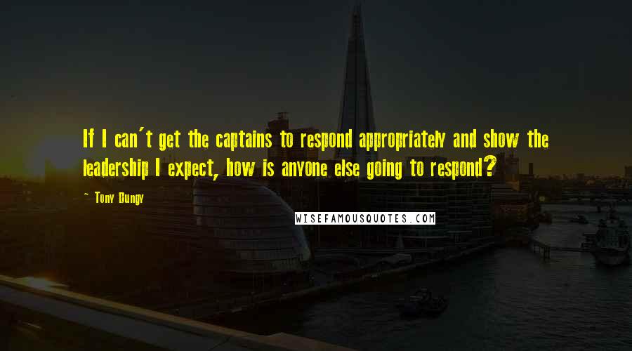 Tony Dungy Quotes: If I can't get the captains to respond appropriately and show the leadership I expect, how is anyone else going to respond?